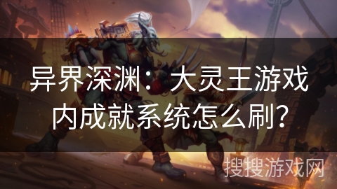 异界深渊：大灵王游戏内成就系统怎么刷？