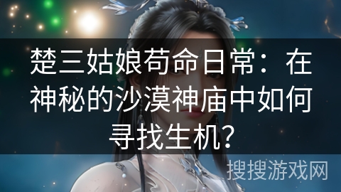 楚三姑娘苟命日常：在神秘的沙漠神庙中如何寻找生机？