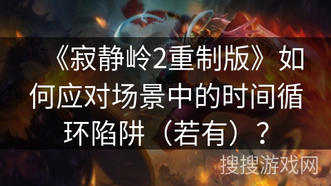 《寂静岭2重制版》如何应对场景中的时间循环陷阱（若有）？