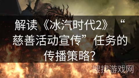 解读《冰汽时代2》“慈善活动宣传”任务的传播策略？