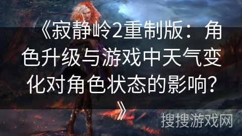 《寂静岭2重制版：角色升级与游戏中天气变化对角色状态的影响？》