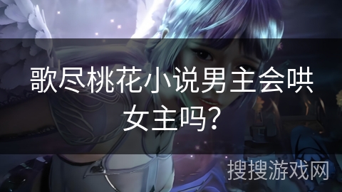 歌尽桃花小说男主会哄女主吗？