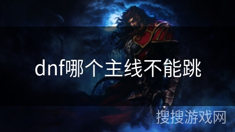 dnf哪个主线不能跳 dnf哪个主线不能跳
