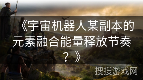 《宇宙机器人某副本的元素融合能量释放节奏？》
