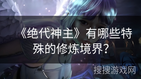《绝代神主》有哪些特殊的修炼境界？