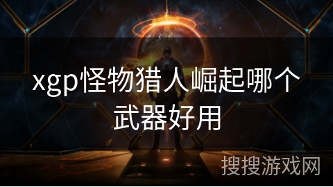 xgp怪物猎人崛起哪个武器好用