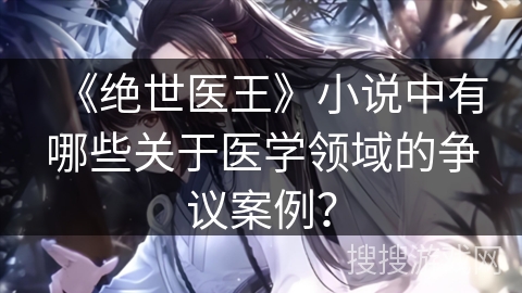 《绝世医王》小说中有哪些关于医学领域的争议案例？