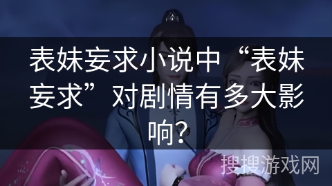 表妹妄求小说中“表妹妄求”对剧情有多大影响？