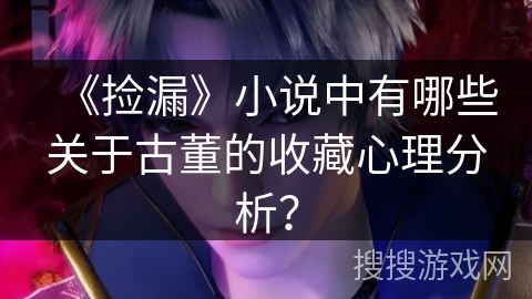 《捡漏》小说中有哪些关于古董的收藏心理分析? 《捡漏》小说中有哪些关于古董的收藏心理分析?