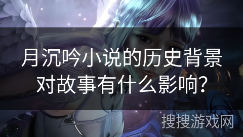 月沉吟小说的历史背景对故事有什么影响？