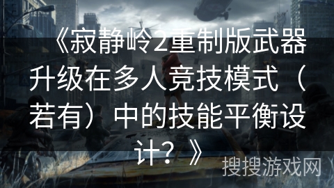 《寂静岭2重制版武器升级在多人竞技模式（若有）中的技能平衡设计？》