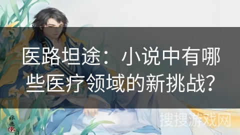 医路坦途：小说中有哪些医疗领域的新挑战？