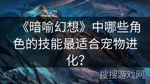 《暗喻幻想》中哪些角色的技能最适合宠物进化? 《暗喻幻想》中哪些角色的技能最适合宠物进化?