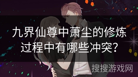 九界仙尊中萧尘的修炼过程中有哪些冲突？