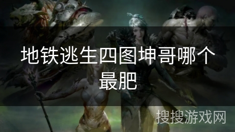 地铁逃生四图坤哥哪个最肥 地铁逃生四图坤哥哪个最肥