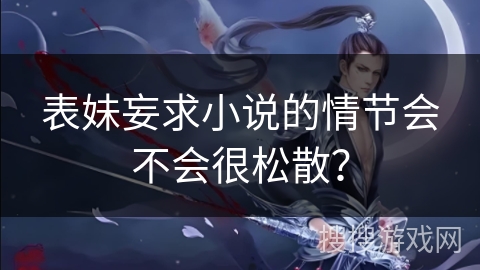 表妹妄求小说的情节会不会很松散？