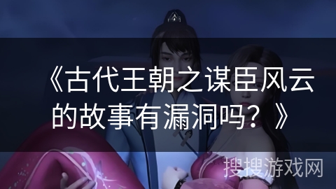 《古代王朝之谋臣风云的故事有漏洞吗？》