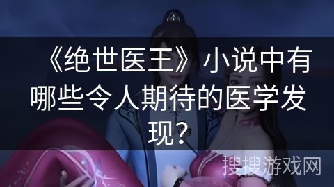 《绝世医王》小说中有哪些令人期待的医学发现? 《绝世医王》小说中有哪些令人期待的医学发现?