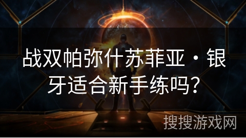 战双帕弥什苏菲亚・银牙适合新手练吗? 战双帕弥什苏菲亚・银牙适合新手练吗?