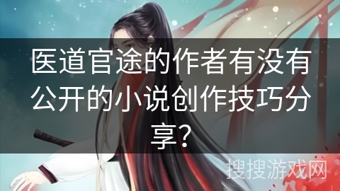 医道官途的作者有没有公开的小说创作技巧分享？