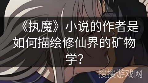 《执魔》小说的作者是如何描绘修仙界的矿物学？