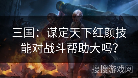 三国：谋定天下红颜技能对战斗帮助大吗？