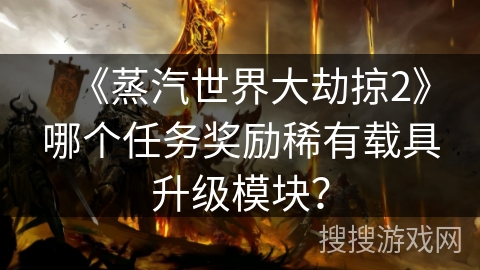 《蒸汽世界大劫掠2》哪个任务奖励稀有载具升级模块？