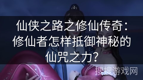 仙侠之路之修仙传奇:修仙者怎样抵御神秘的仙咒之力? 仙侠之路之修仙传奇:修仙者怎样抵御神秘的仙咒之力?