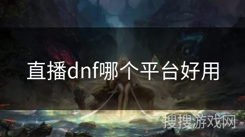 直播dnf哪个平台好用 直播dnf哪个平台好用