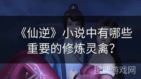 《仙逆》小说中有哪些重要的修炼灵禽？