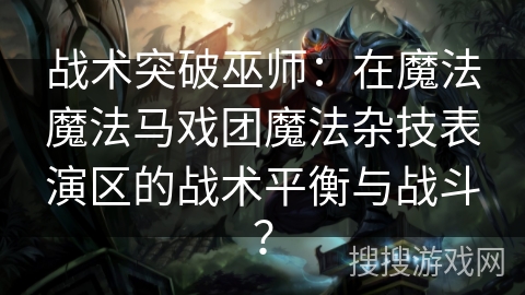 战术突破巫师：在魔法魔法马戏团魔法杂技表演区的战术平衡与战斗？