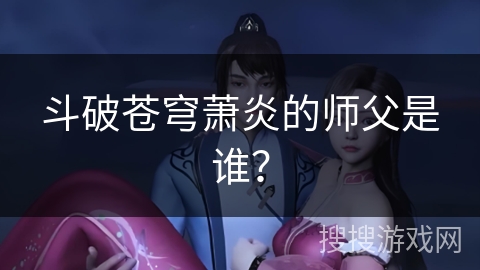 斗破苍穹萧炎的师父是谁？