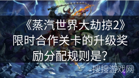 《蒸汽世界大劫掠2》限时合作关卡的升级奖励分配规则是？