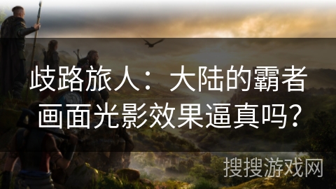 歧路旅人：大陆的霸者画面光影效果逼真吗？