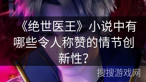 《绝世医王》小说中有哪些令人称赞的情节创新性？