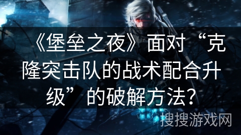 《堡垒之夜》面对“克隆突击队的战术配合升级”的破解方法？