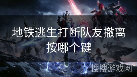 地铁逃生打断队友撤离按哪个键