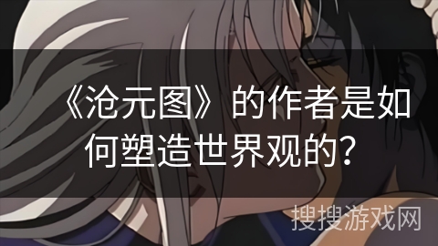 《沧元图》的作者是如何塑造世界观的？