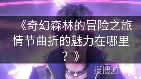 《奇幻森林的冒险之旅情节曲折的魅力在哪里？》