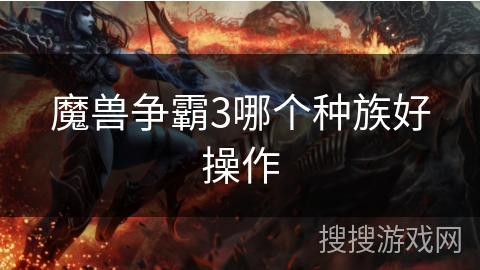 魔兽争霸3哪个种族好操作 魔兽争霸3哪个种族好操作