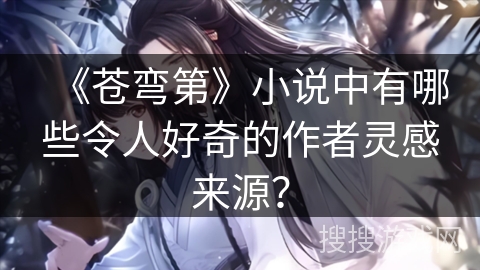 《苍弯第》小说中有哪些令人好奇的作者灵感来源? 《苍弯第》小说中有哪些令人好奇的作者灵感来源?