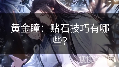 黄金瞳:赌石技巧有哪些? 黄金瞳:赌石技巧有哪些?