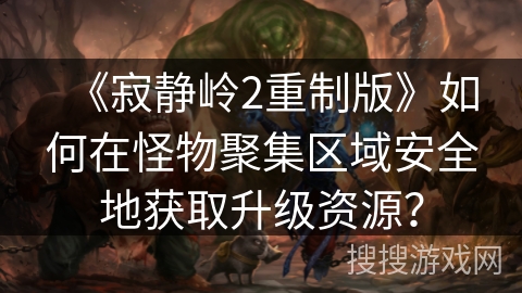 《寂静岭2重制版》如何在怪物聚集区域安全地获取升级资源? 《寂静岭2重制版》如何在怪物聚集区域安全地获取升级资源?