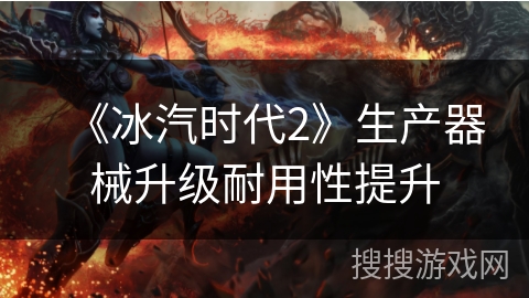《冰汽时代2》生产器械升级耐用性提升 《冰汽时代2》生产器械升级耐用性提升