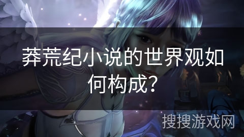 莽荒纪小说的世界观如何构成？