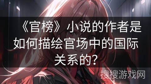 《官榜》小说的作者是如何描绘官场中的国际关系的？