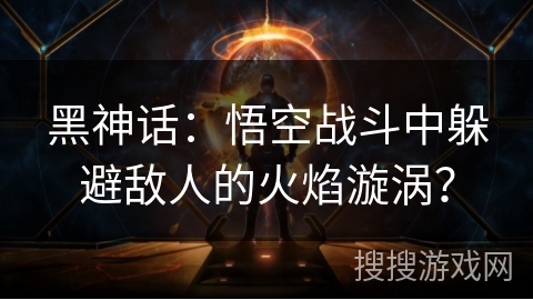 黑神话:悟空战斗中躲避敌人的火焰漩涡? 黑神话:悟空战斗中躲避敌人的火焰漩涡?
