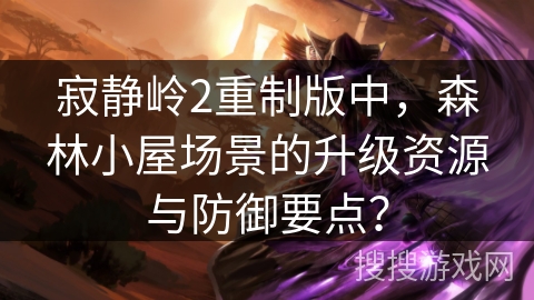 寂静岭2重制版中,森林小屋场景的升级资源与防御要点? 寂静岭2重制版中,森林小屋场景的升级资源与防御要点?