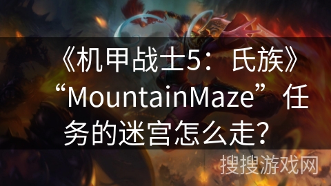 《机甲战士5:氏族》“MountainMaze”任务的迷宫怎么走? 《机甲战士5:氏族》“MountainMaze”任务的迷宫怎么走?