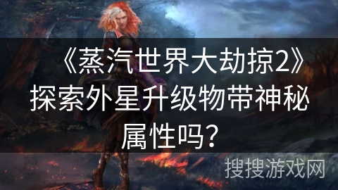 《蒸汽世界大劫掠2》探索外星升级物带神秘属性吗？